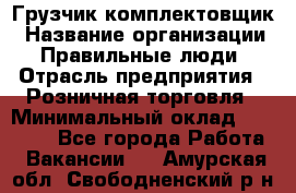 Грузчик-комплектовщик › Название организации ­ Правильные люди › Отрасль предприятия ­ Розничная торговля › Минимальный оклад ­ 30 000 - Все города Работа » Вакансии   . Амурская обл.,Свободненский р-н